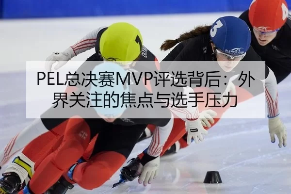 PEL总决赛MVP评选背后：外界关注的焦点与选手压力